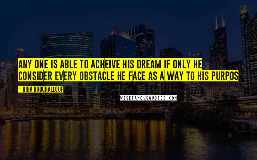 Hiba Bouchallouf Quotes: Any one is able to acheive his dream if only he consider every obstacle he face as a way to his purpos