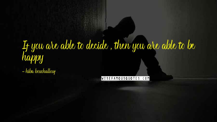 Hiba Bouchallouf Quotes: If you are able to decide , then you are able to be happy