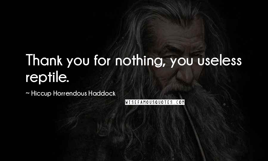 Hiccup Horrendous Haddock Quotes: Thank you for nothing, you useless reptile.