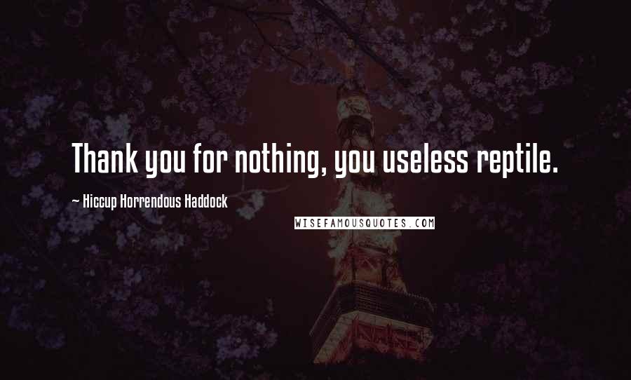 Hiccup Horrendous Haddock Quotes: Thank you for nothing, you useless reptile.