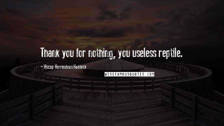 Hiccup Horrendous Haddock Quotes: Thank you for nothing, you useless reptile.