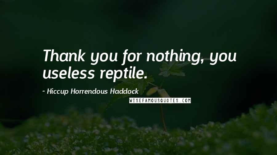 Hiccup Horrendous Haddock Quotes: Thank you for nothing, you useless reptile.