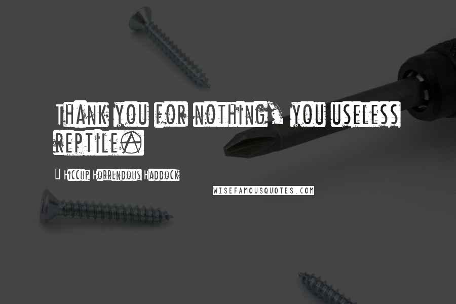 Hiccup Horrendous Haddock Quotes: Thank you for nothing, you useless reptile.