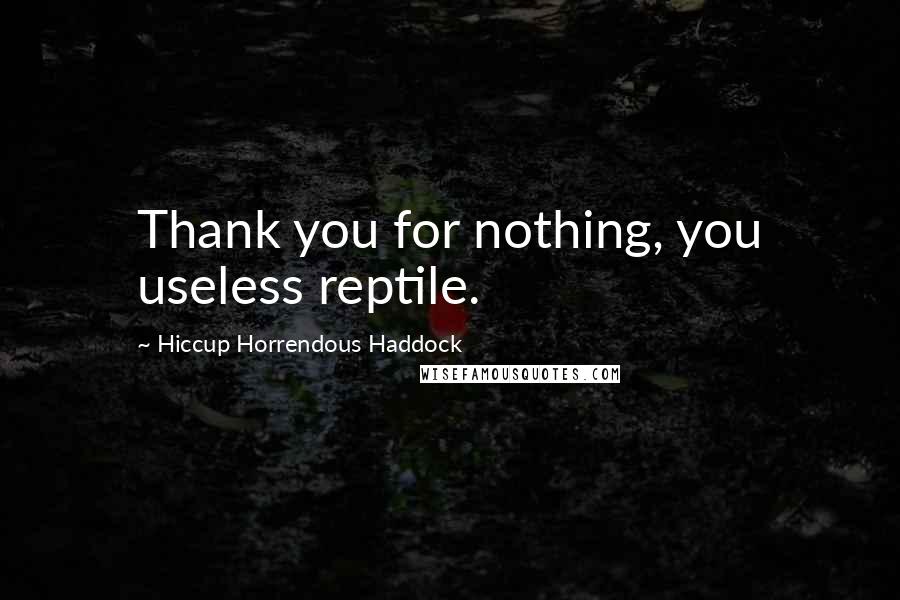 Hiccup Horrendous Haddock Quotes: Thank you for nothing, you useless reptile.