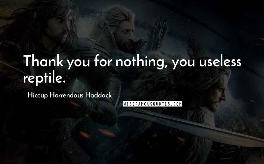 Hiccup Horrendous Haddock Quotes: Thank you for nothing, you useless reptile.