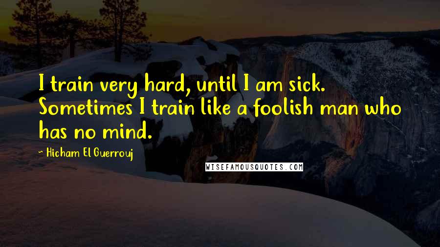 Hicham El Guerrouj Quotes: I train very hard, until I am sick. Sometimes I train like a foolish man who has no mind.