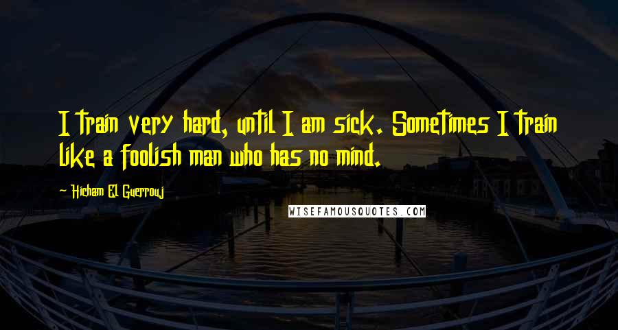 Hicham El Guerrouj Quotes: I train very hard, until I am sick. Sometimes I train like a foolish man who has no mind.