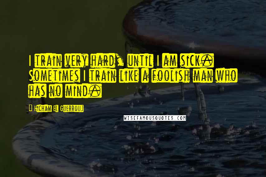 Hicham El Guerrouj Quotes: I train very hard, until I am sick. Sometimes I train like a foolish man who has no mind.