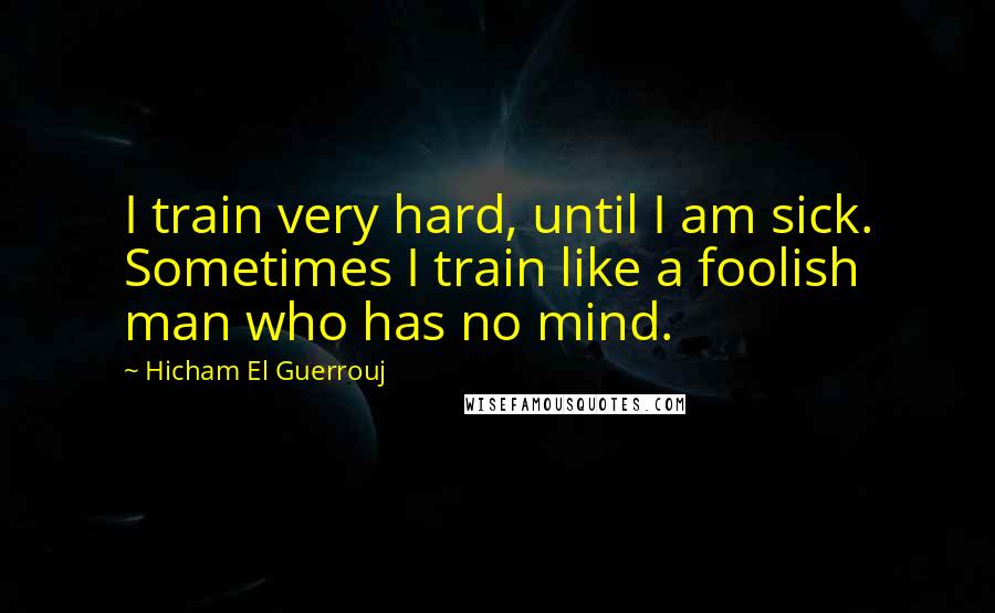 Hicham El Guerrouj Quotes: I train very hard, until I am sick. Sometimes I train like a foolish man who has no mind.