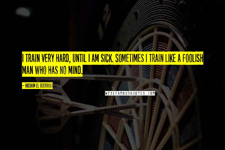 Hicham El Guerrouj Quotes: I train very hard, until I am sick. Sometimes I train like a foolish man who has no mind.