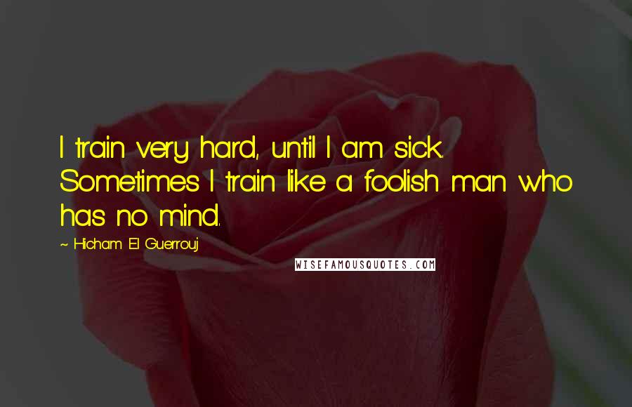 Hicham El Guerrouj Quotes: I train very hard, until I am sick. Sometimes I train like a foolish man who has no mind.