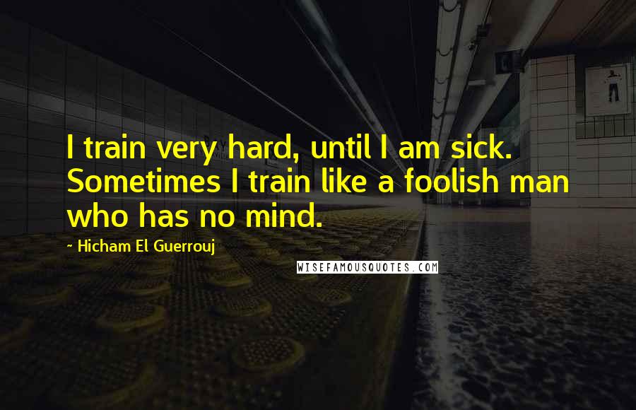 Hicham El Guerrouj Quotes: I train very hard, until I am sick. Sometimes I train like a foolish man who has no mind.