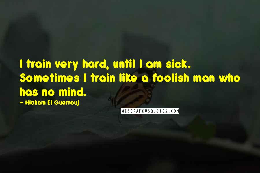 Hicham El Guerrouj Quotes: I train very hard, until I am sick. Sometimes I train like a foolish man who has no mind.