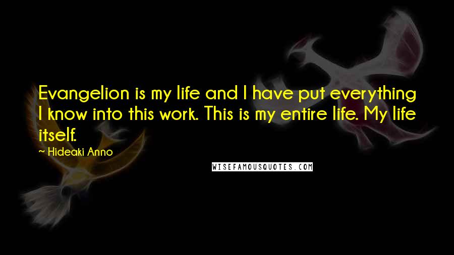 Hideaki Anno Quotes: Evangelion is my life and I have put everything I know into this work. This is my entire life. My life itself.