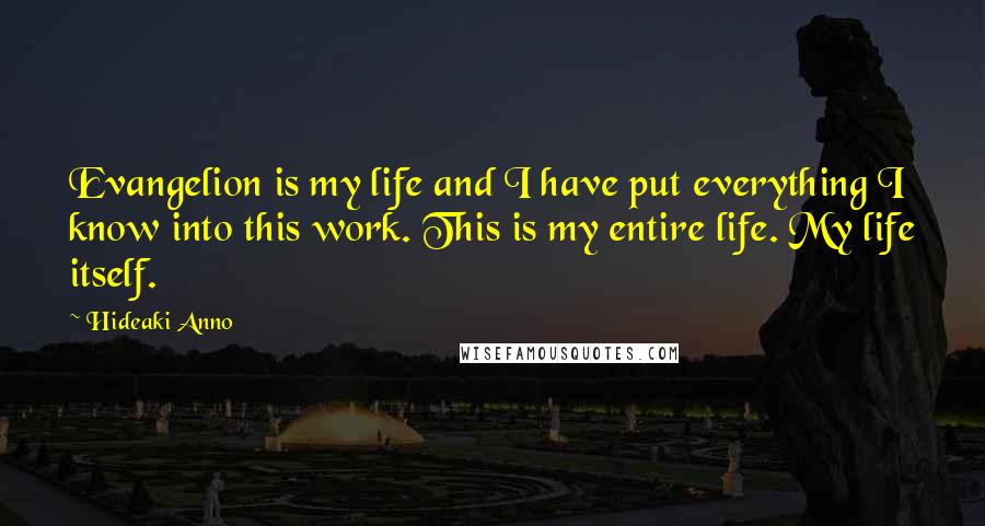 Hideaki Anno Quotes: Evangelion is my life and I have put everything I know into this work. This is my entire life. My life itself.