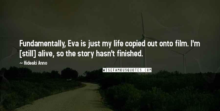 Hideaki Anno Quotes: Fundamentally, Eva is just my life copied out onto film. I'm [still] alive, so the story hasn't finished.