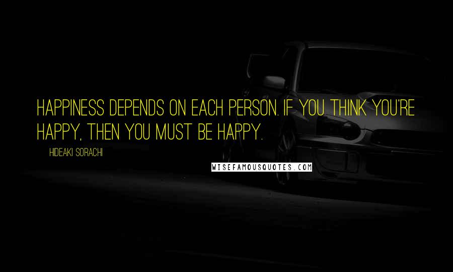Hideaki Sorachi Quotes: Happiness depends on each person. If you think you're happy, then you must be happy.