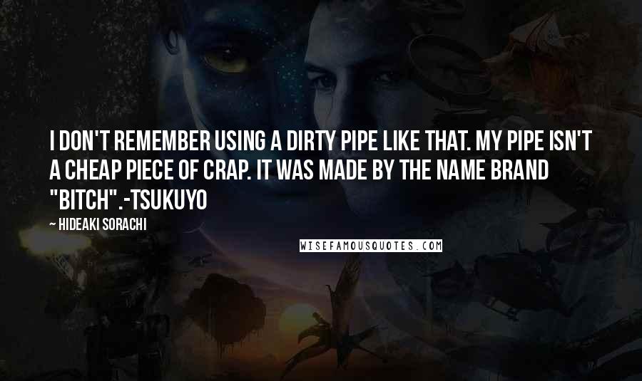 Hideaki Sorachi Quotes: I don't remember using a dirty pipe like that. My pipe isn't a cheap piece of crap. It was made by the name brand "Bitch".-Tsukuyo