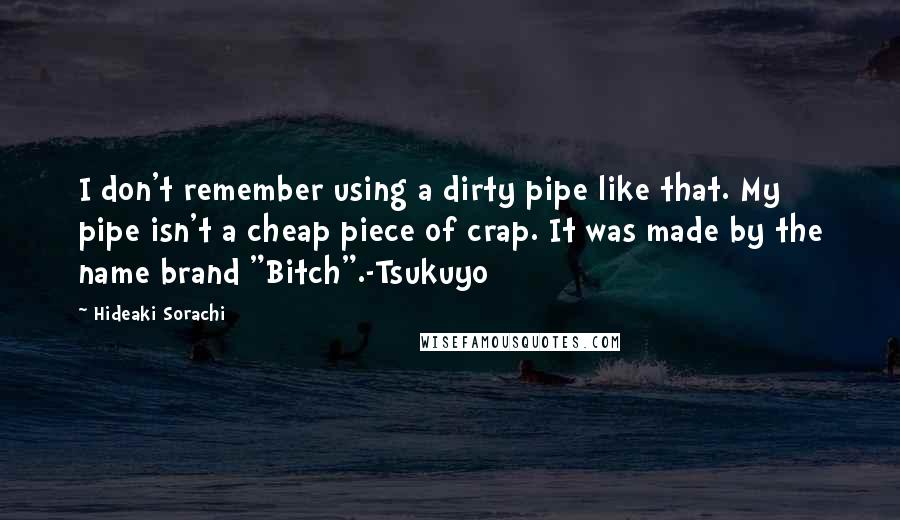 Hideaki Sorachi Quotes: I don't remember using a dirty pipe like that. My pipe isn't a cheap piece of crap. It was made by the name brand "Bitch".-Tsukuyo