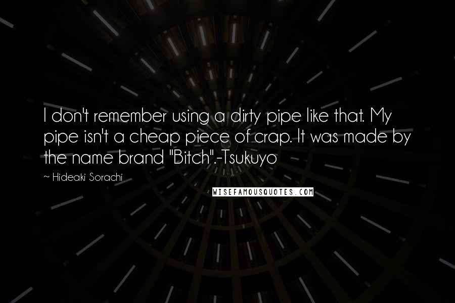 Hideaki Sorachi Quotes: I don't remember using a dirty pipe like that. My pipe isn't a cheap piece of crap. It was made by the name brand "Bitch".-Tsukuyo