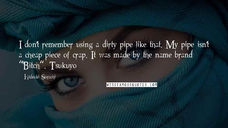 Hideaki Sorachi Quotes: I don't remember using a dirty pipe like that. My pipe isn't a cheap piece of crap. It was made by the name brand "Bitch".-Tsukuyo