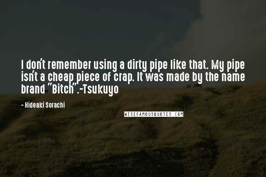 Hideaki Sorachi Quotes: I don't remember using a dirty pipe like that. My pipe isn't a cheap piece of crap. It was made by the name brand "Bitch".-Tsukuyo