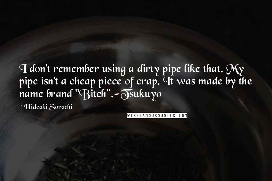 Hideaki Sorachi Quotes: I don't remember using a dirty pipe like that. My pipe isn't a cheap piece of crap. It was made by the name brand "Bitch".-Tsukuyo