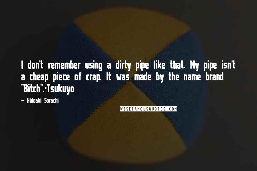 Hideaki Sorachi Quotes: I don't remember using a dirty pipe like that. My pipe isn't a cheap piece of crap. It was made by the name brand "Bitch".-Tsukuyo