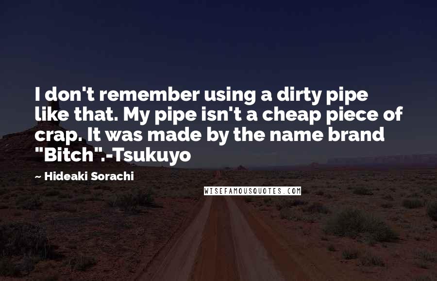 Hideaki Sorachi Quotes: I don't remember using a dirty pipe like that. My pipe isn't a cheap piece of crap. It was made by the name brand "Bitch".-Tsukuyo