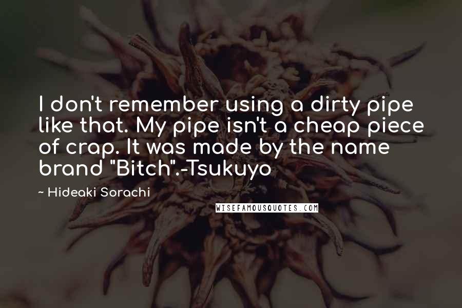 Hideaki Sorachi Quotes: I don't remember using a dirty pipe like that. My pipe isn't a cheap piece of crap. It was made by the name brand "Bitch".-Tsukuyo