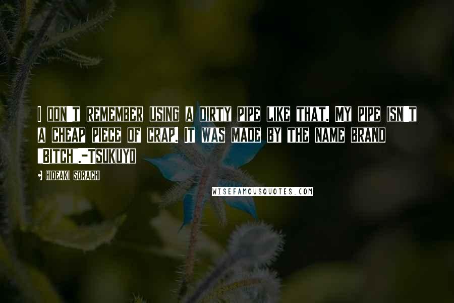 Hideaki Sorachi Quotes: I don't remember using a dirty pipe like that. My pipe isn't a cheap piece of crap. It was made by the name brand "Bitch".-Tsukuyo