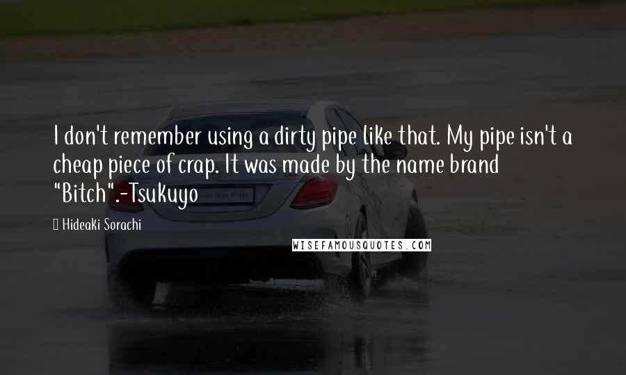 Hideaki Sorachi Quotes: I don't remember using a dirty pipe like that. My pipe isn't a cheap piece of crap. It was made by the name brand "Bitch".-Tsukuyo