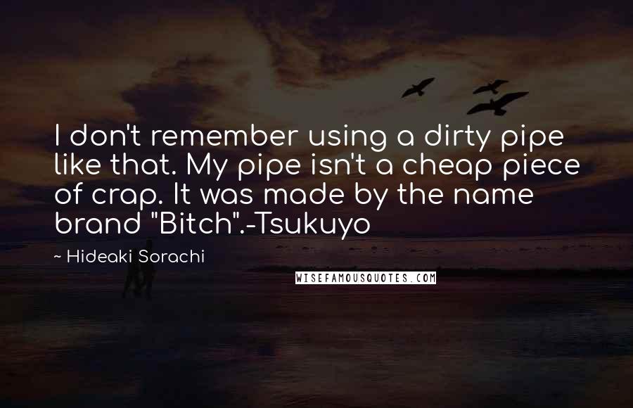 Hideaki Sorachi Quotes: I don't remember using a dirty pipe like that. My pipe isn't a cheap piece of crap. It was made by the name brand "Bitch".-Tsukuyo