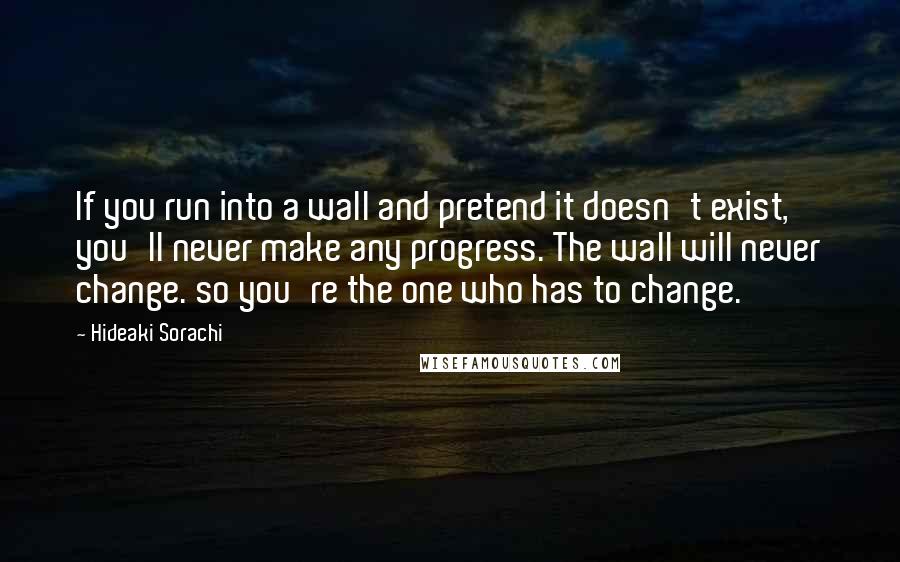 Hideaki Sorachi Quotes: If you run into a wall and pretend it doesn't exist, you'll never make any progress. The wall will never change. so you're the one who has to change.