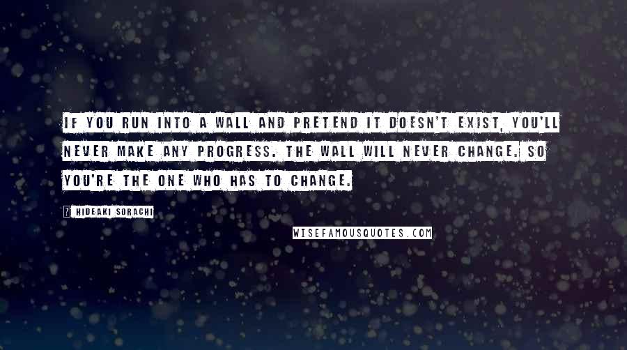 Hideaki Sorachi Quotes: If you run into a wall and pretend it doesn't exist, you'll never make any progress. The wall will never change. so you're the one who has to change.