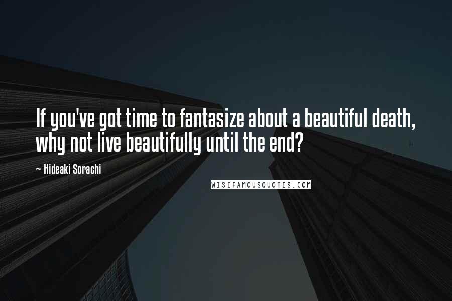 Hideaki Sorachi Quotes: If you've got time to fantasize about a beautiful death, why not live beautifully until the end?