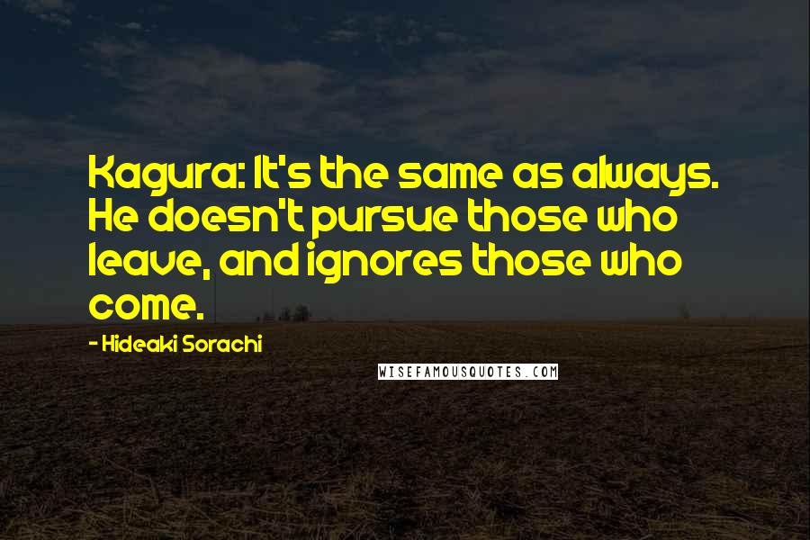 Hideaki Sorachi Quotes: Kagura: It's the same as always. He doesn't pursue those who leave, and ignores those who come.
