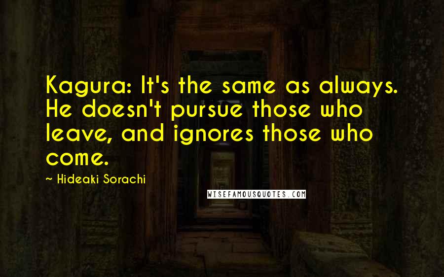 Hideaki Sorachi Quotes: Kagura: It's the same as always. He doesn't pursue those who leave, and ignores those who come.