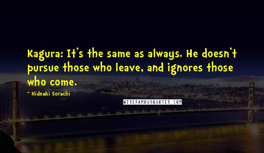 Hideaki Sorachi Quotes: Kagura: It's the same as always. He doesn't pursue those who leave, and ignores those who come.