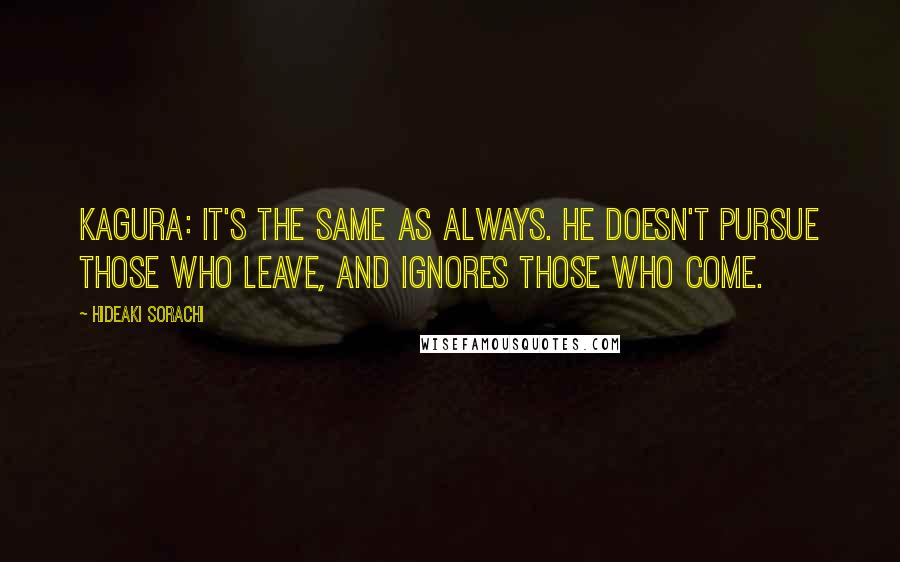 Hideaki Sorachi Quotes: Kagura: It's the same as always. He doesn't pursue those who leave, and ignores those who come.