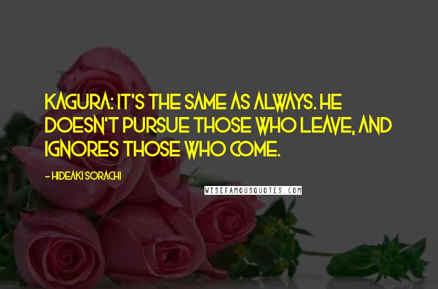 Hideaki Sorachi Quotes: Kagura: It's the same as always. He doesn't pursue those who leave, and ignores those who come.