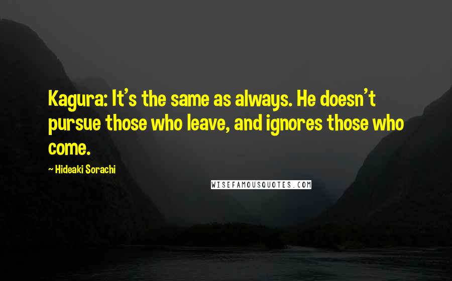 Hideaki Sorachi Quotes: Kagura: It's the same as always. He doesn't pursue those who leave, and ignores those who come.