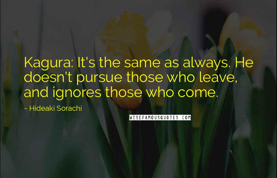 Hideaki Sorachi Quotes: Kagura: It's the same as always. He doesn't pursue those who leave, and ignores those who come.