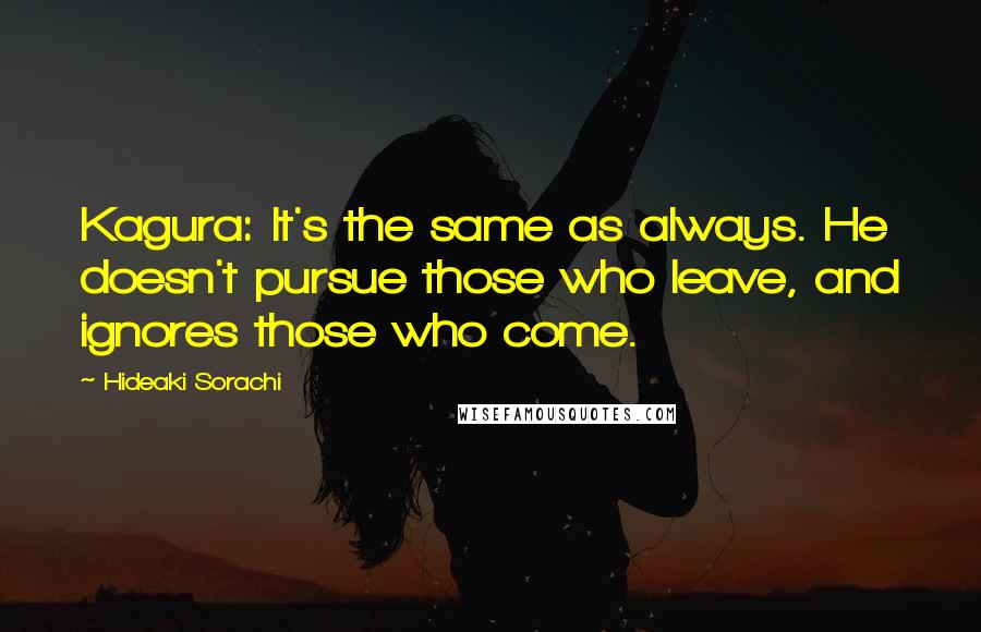 Hideaki Sorachi Quotes: Kagura: It's the same as always. He doesn't pursue those who leave, and ignores those who come.