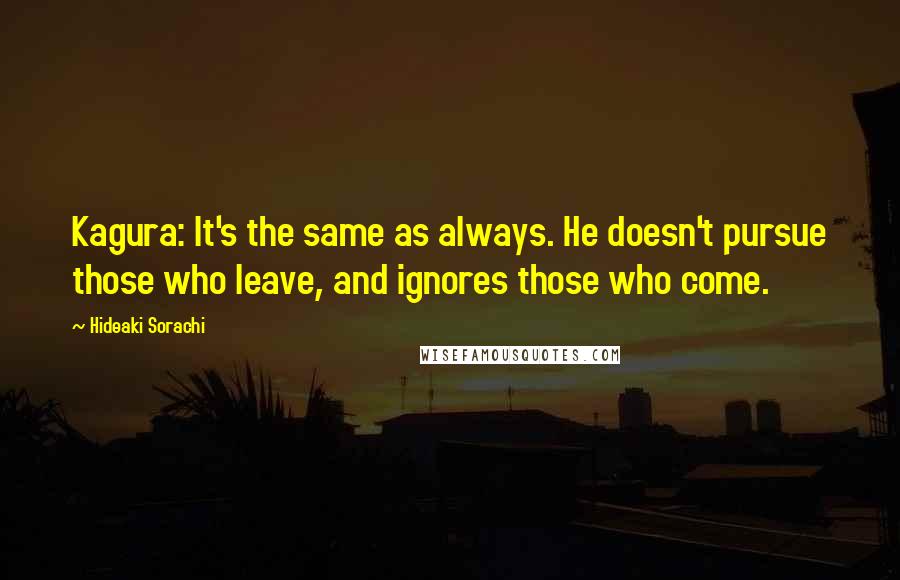 Hideaki Sorachi Quotes: Kagura: It's the same as always. He doesn't pursue those who leave, and ignores those who come.