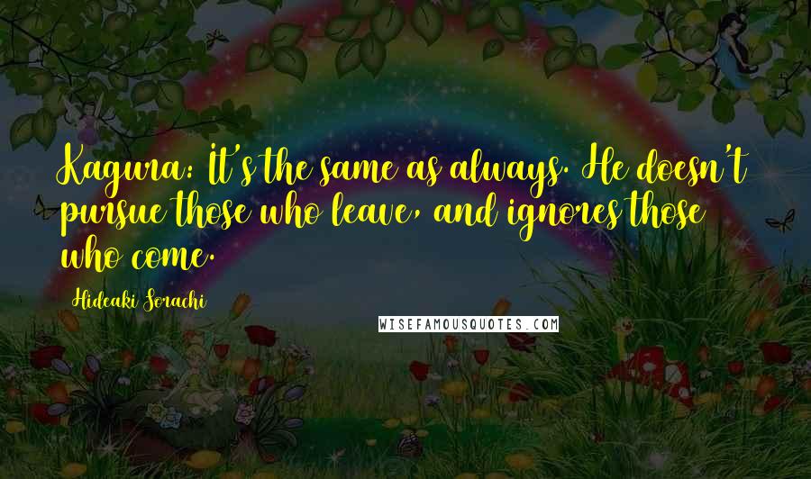 Hideaki Sorachi Quotes: Kagura: It's the same as always. He doesn't pursue those who leave, and ignores those who come.