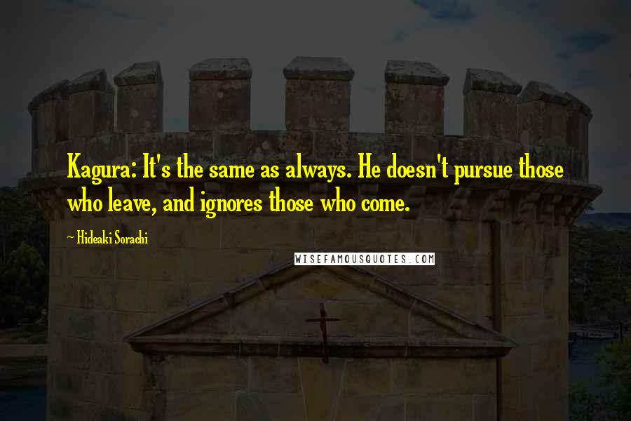 Hideaki Sorachi Quotes: Kagura: It's the same as always. He doesn't pursue those who leave, and ignores those who come.