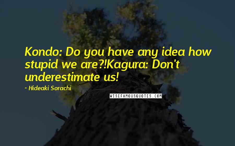 Hideaki Sorachi Quotes: Kondo: Do you have any idea how stupid we are?!Kagura: Don't underestimate us!