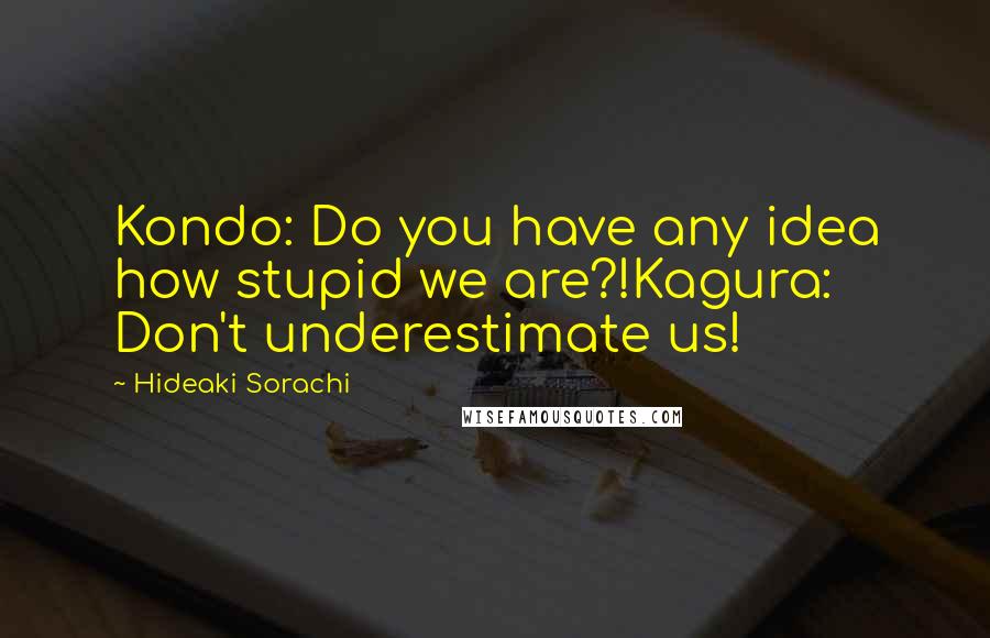 Hideaki Sorachi Quotes: Kondo: Do you have any idea how stupid we are?!Kagura: Don't underestimate us!