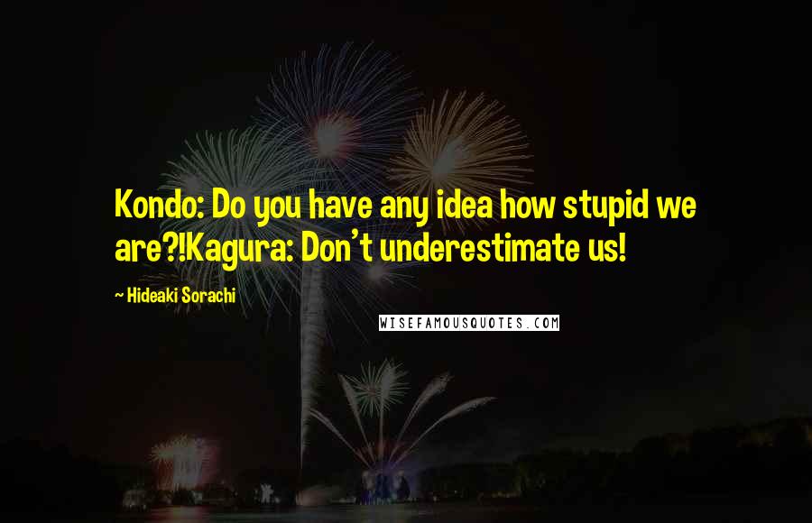 Hideaki Sorachi Quotes: Kondo: Do you have any idea how stupid we are?!Kagura: Don't underestimate us!
